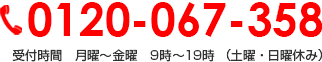 0120-067-358 受付時間　月曜～金曜　9時～19時 （土曜・日曜休み）