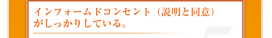 インフォームドコンセント（説明と同意）がしっかりしている。