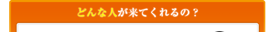 どんな人が来てくれるの??